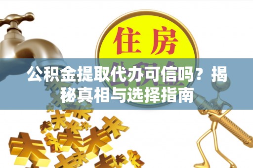 孟津公积金提取代办可信吗？揭秘真相与选择指南