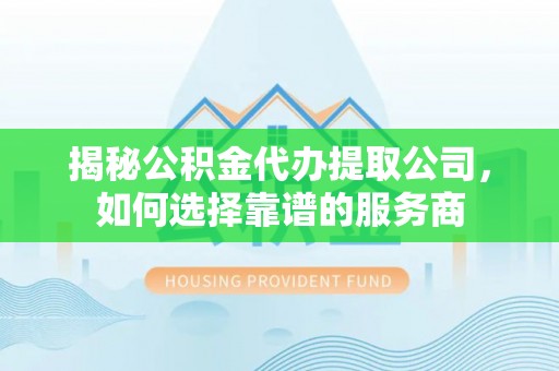 孟津揭秘公积金代办提取公司，如何选择靠谱的服务商