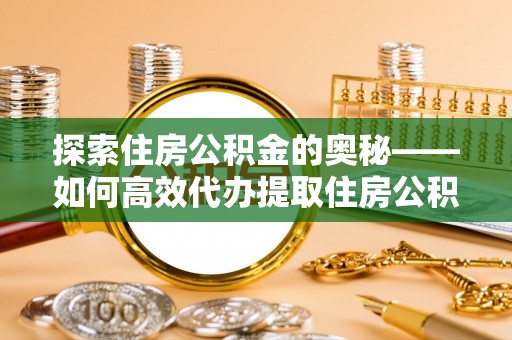 孟津探索住房公积金的奥秘——如何高效代办提取住房公积金