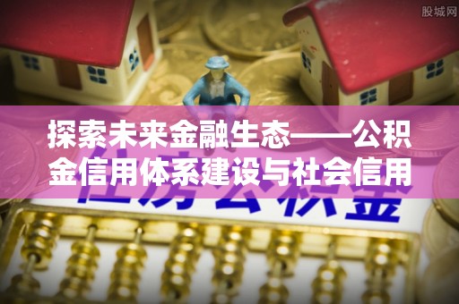 孟津探索未来金融生态——公积金信用体系建设与社会信用体系的深度融合