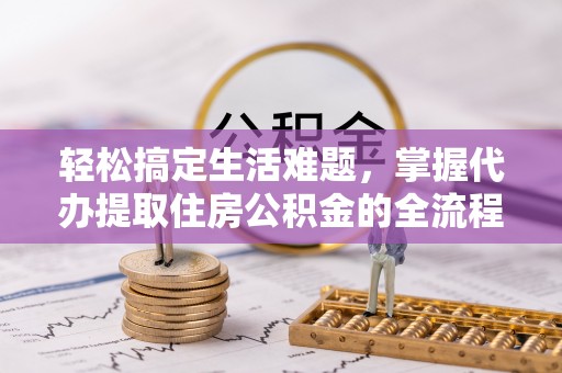 孟津轻松搞定生活难题，掌握代办提取住房公积金的全流程