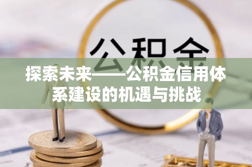 孟津探索未来——公积金信用体系建设的机遇与挑战