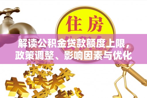 孟津解读公积金贷款额度上限，政策调整、影响因素与优化策略
