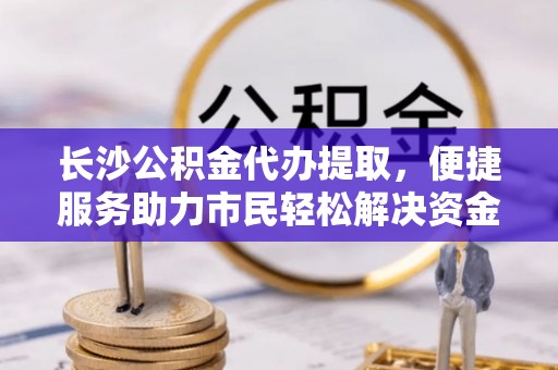 孟津长沙公积金代办提取，便捷服务助力市民轻松解决资金需求
