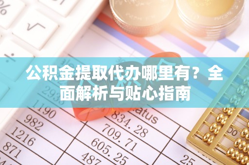 孟津公积金提取代办哪里有？全面解析与贴心指南
