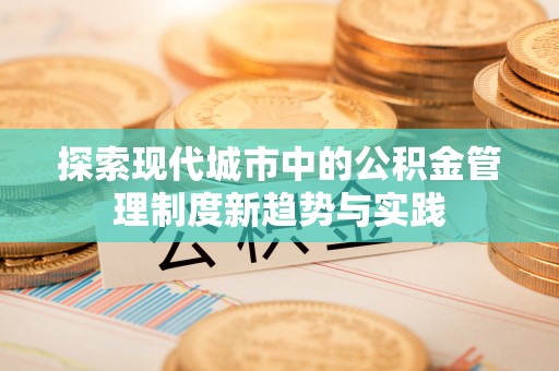 孟津探索现代城市中的公积金管理制度新趋势与实践