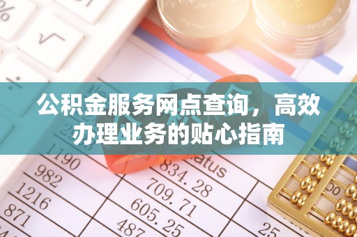 孟津公积金服务网点查询，高效办理业务的贴心指南