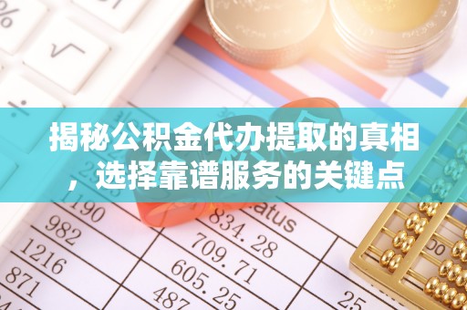 孟津揭秘公积金代办提取的真相，选择靠谱服务的关键点