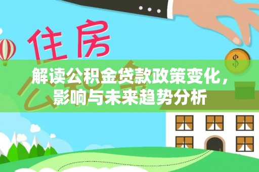 孟津解读公积金贷款政策变化，影响与未来趋势分析