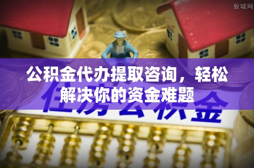 孟津公积金代办提取咨询，轻松解决你的资金难题