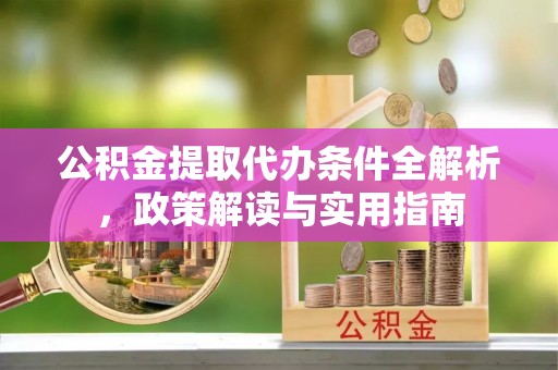 孟津公积金提取代办条件全解析，政策解读与实用指南