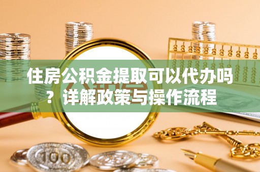 孟津住房公积金提取可以代办吗？详解政策与操作流程