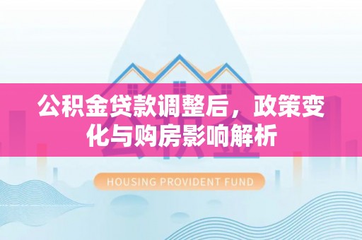 孟津公积金贷款调整后，政策变化与购房影响解析