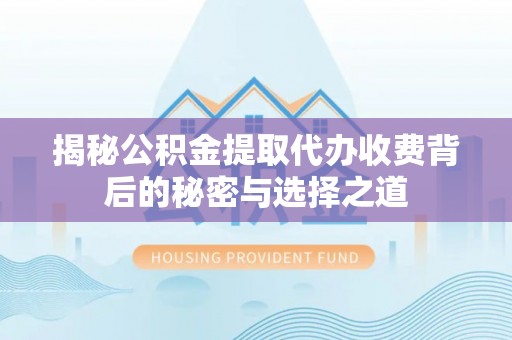 孟津揭秘公积金提取代办收费背后的秘密与选择之道
