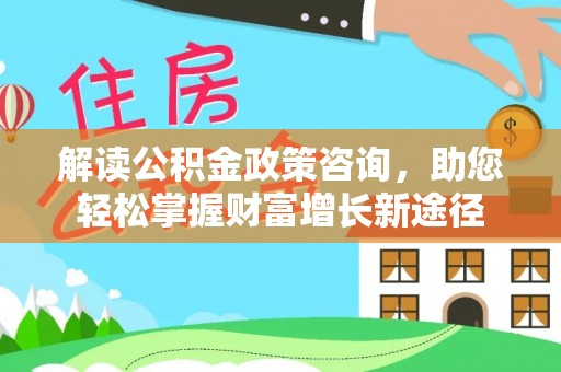 孟津解读公积金政策咨询，助您轻松掌握财富增长新途径