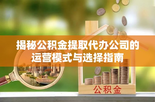 孟津揭秘公积金提取代办公司的运营模式与选择指南