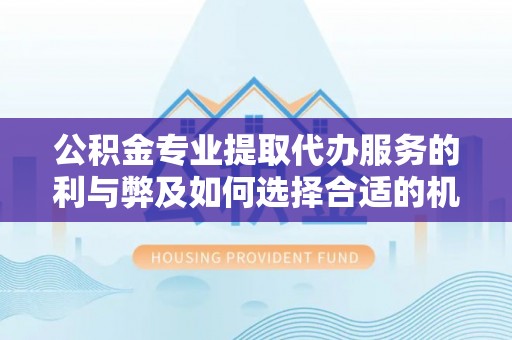 孟津公积金专业提取代办服务的利与弊及如何选择合适的机构
