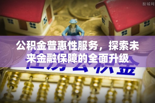 孟津公积金普惠性服务，探索未来金融保障的全面升级