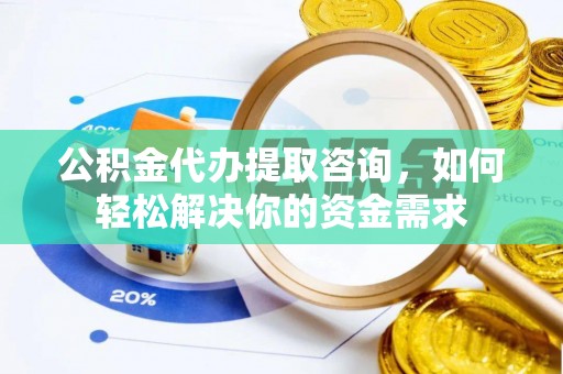 孟津公积金代办提取咨询，如何轻松解决你的资金需求