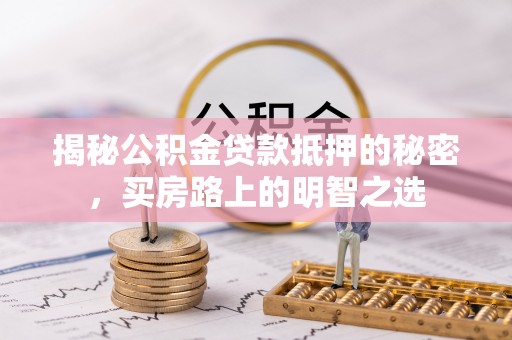 孟津揭秘公积金贷款抵押的秘密，买房路上的明智之选