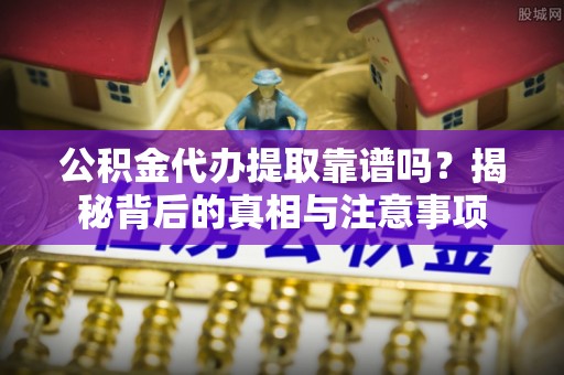 孟津公积金代办提取靠谱吗？揭秘背后的真相与注意事项