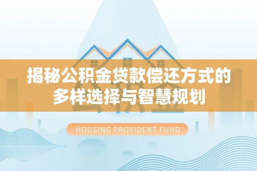 孟津揭秘公积金贷款偿还方式的多样选择与智慧规划