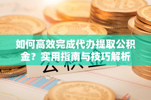 孟津如何高效完成代办提取公积金？实用指南与技巧解析