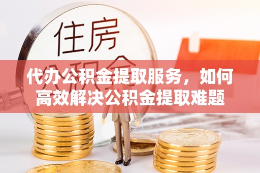 孟津代办公积金提取服务，如何高效解决公积金提取难题