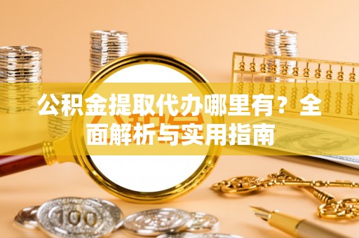 孟津公积金提取代办哪里有？全面解析与实用指南