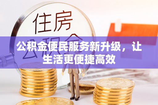 孟津公积金便民服务新升级，让生活更便捷高效