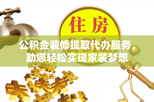 孟津公积金装修提取代办服务，助您轻松实现家装梦想