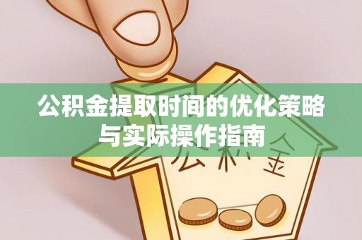 孟津公积金提取时间的优化策略与实际操作指南