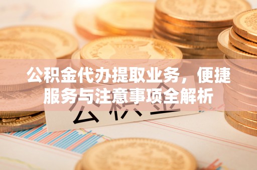 孟津公积金代办提取业务，便捷服务与注意事项全解析