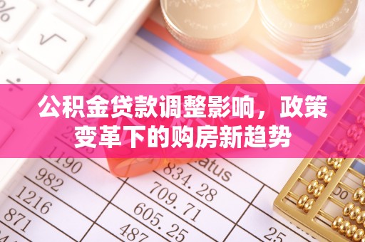 孟津公积金贷款调整影响，政策变革下的购房新趋势
