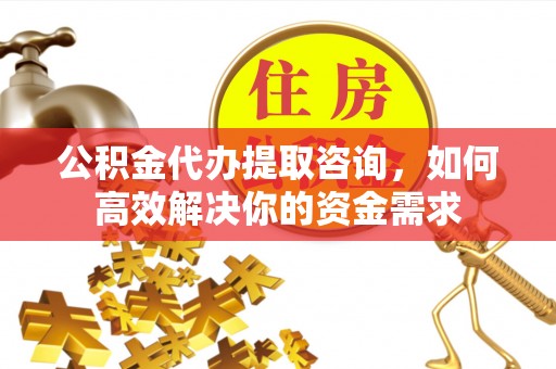 孟津公积金代办提取咨询，如何高效解决你的资金需求