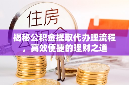 孟津揭秘公积金提取代办理流程，高效便捷的理财之道