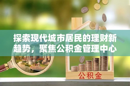 孟津探索现代城市居民的理财新趋势，聚焦公积金管理中心的服务创新