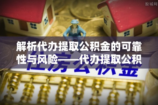 孟津解析代办提取公积金的可靠性与风险——代办提取公积金靠谱吗