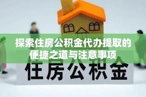 孟津探索住房公积金代办提取的便捷之道与注意事项