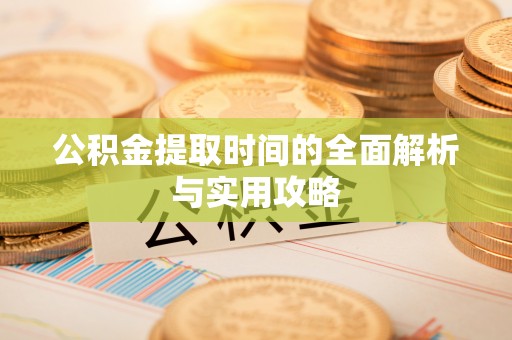 孟津公积金提取时间的全面解析与实用攻略