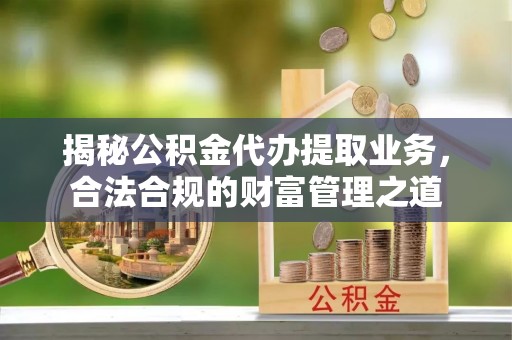 孟津揭秘公积金代办提取业务，合法合规的财富管理之道