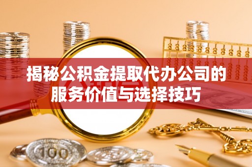 孟津揭秘公积金提取代办公司的服务价值与选择技巧