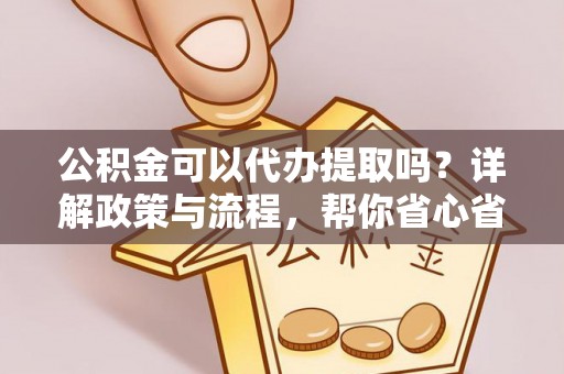 孟津公积金可以代办提取吗？详解政策与流程，帮你省心省力