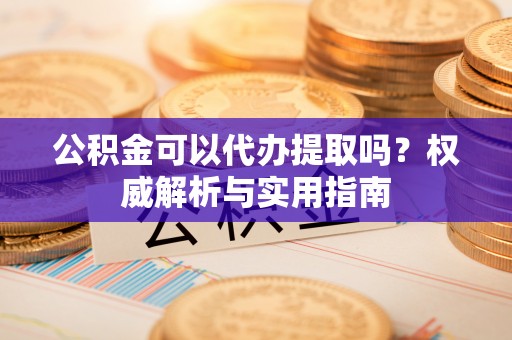 孟津公积金可以代办提取吗？权威解析与实用指南
