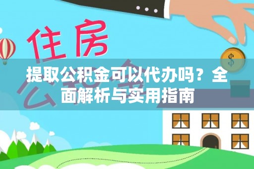 孟津提取公积金可以代办吗？全面解析与实用指南