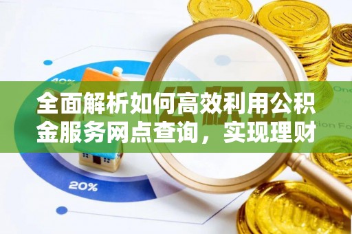 孟津全面解析如何高效利用公积金服务网点查询，实现理财与生活优化