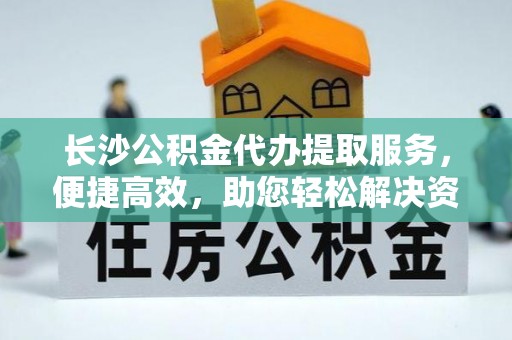 孟津长沙公积金代办提取服务，便捷高效，助您轻松解决资金需求