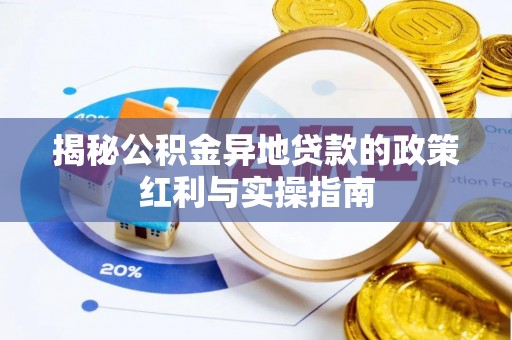 孟津揭秘公积金异地贷款的政策红利与实操指南