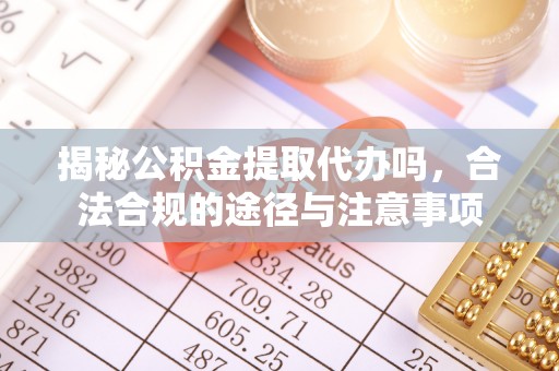孟津揭秘公积金提取代办吗，合法合规的途径与注意事项