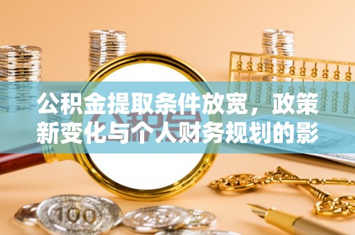 孟津公积金提取条件放宽，政策新变化与个人财务规划的影响